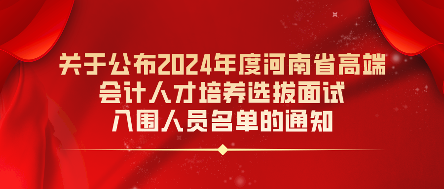 关于公布2024年度河南省高端会计人才培养选拔面试入围人员名单的通知