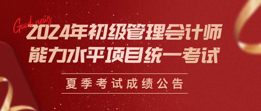 【成绩公告】2024年初级管理会计师能力水平项目统一考试夏季考试成绩公告
